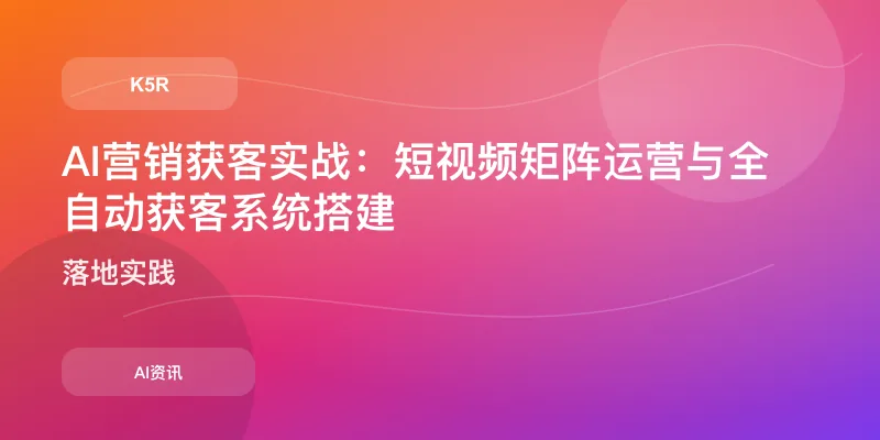 AI营销获客实战：短视频矩阵运营与全自动获客系统搭建