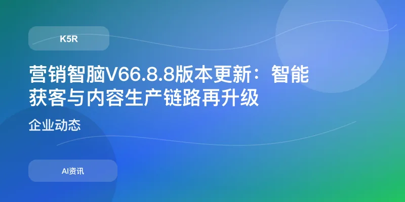 营销智脑V6 6.8.8版本更新：智能获客与内容生产链路再升级
