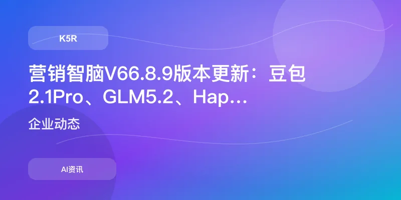营销智脑V6 6.8.9版本更新：豆包2.1 Pro、GLM 5.2、HappyHorse 1.1齐上线